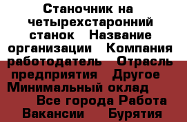 Станочник на "четырехстаронний"станок › Название организации ­ Компания-работодатель › Отрасль предприятия ­ Другое › Минимальный оклад ­ 15 000 - Все города Работа » Вакансии   . Бурятия респ.